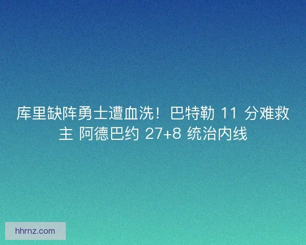 库里缺阵勇士遭血洗！巴特勒 11 分难救主 阿德巴约 27+8 统治内线