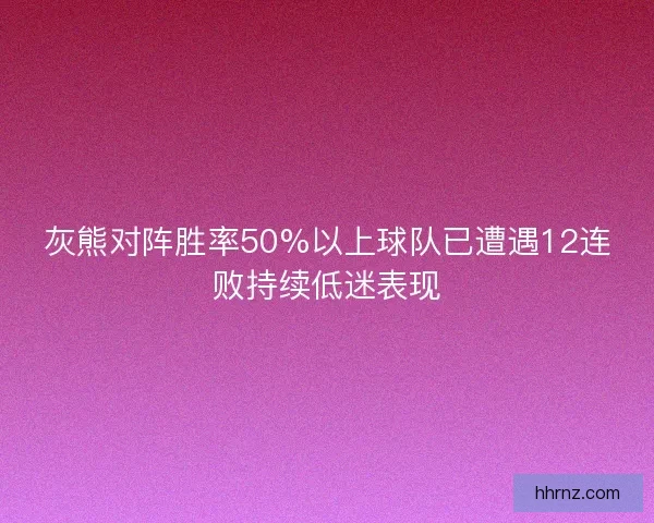 灰熊对阵胜率50%以上球队已遭遇12连败持续低迷表现