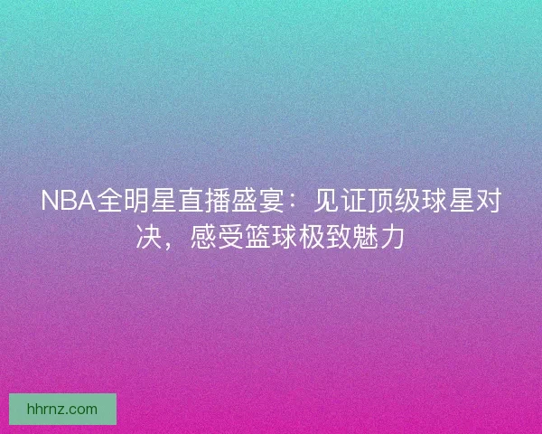 NBA全明星直播盛宴：见证顶级球星对决，感受篮球极致魅力
