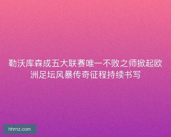 勒沃库森成五大联赛唯一不败之师掀起欧洲足坛风暴传奇征程持续书写