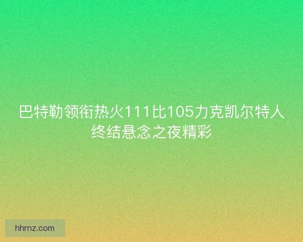 巴特勒领衔热火111比105力克凯尔特人终结悬念之夜精彩