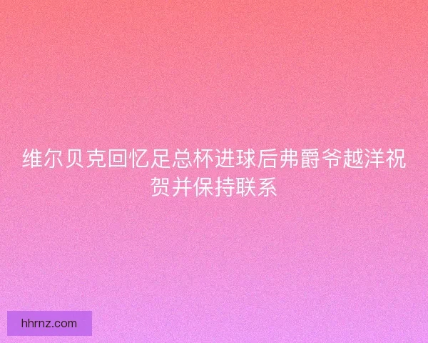 维尔贝克回忆足总杯进球后弗爵爷越洋祝贺并保持联系