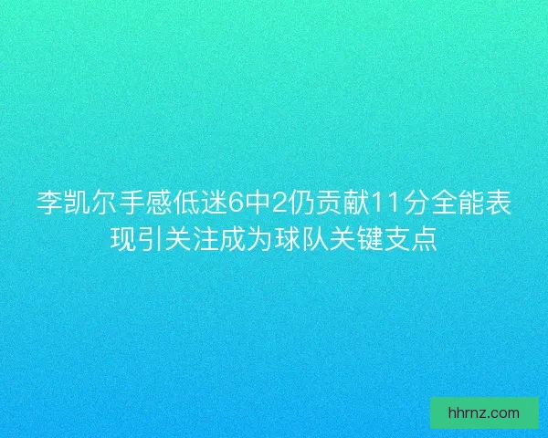 李凯尔手感低迷6中2仍贡献11分全能表现引关注成为球队关键支点