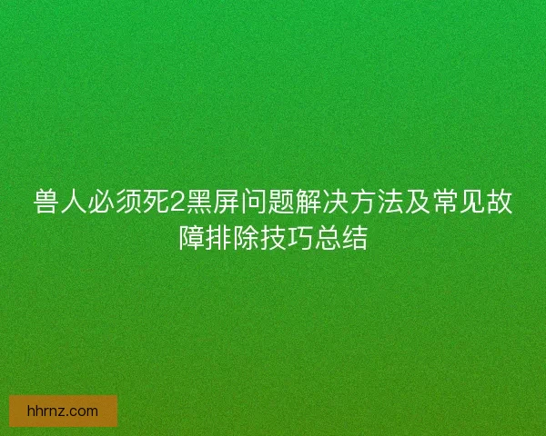 兽人必须死2黑屏问题解决方法及常见故障排除技巧总结