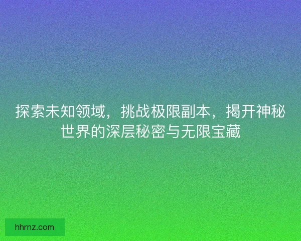 探索未知领域，挑战极限副本，揭开神秘世界的深层秘密与无限宝藏