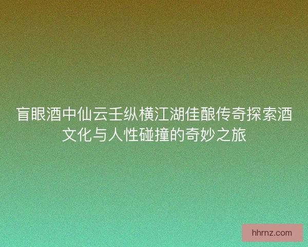 盲眼酒中仙云壬纵横江湖佳酿传奇探索酒文化与人性碰撞的奇妙之旅