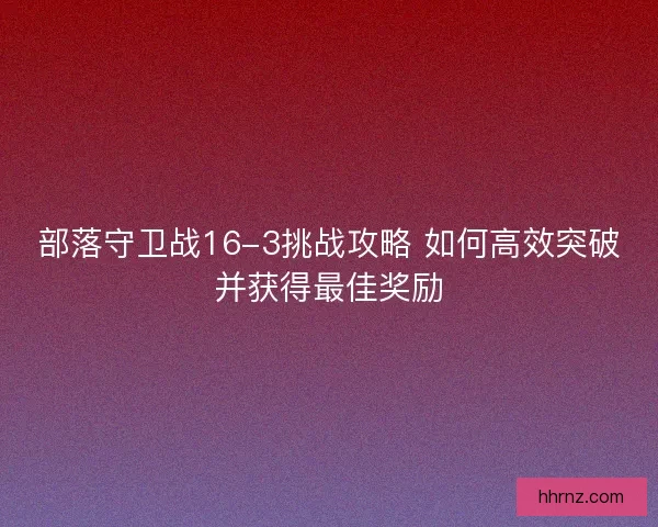 部落守卫战16-3挑战攻略 如何高效突破并获得最佳奖励