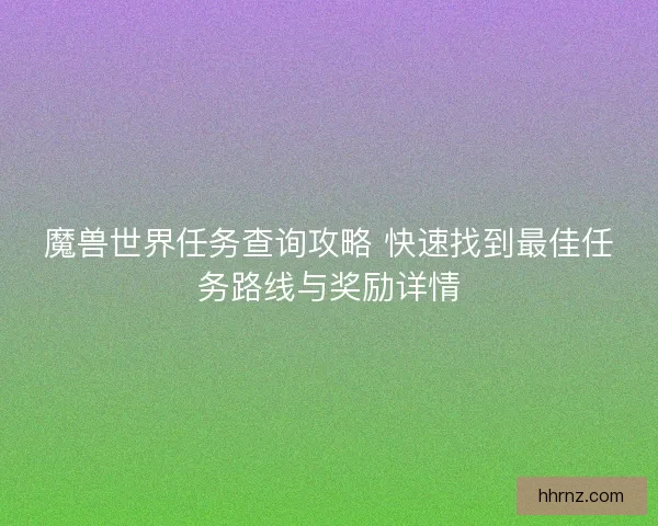 魔兽世界任务查询攻略 快速找到最佳任务路线与奖励详情