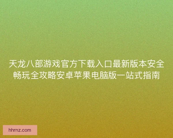 天龙八部游戏官方下载入口最新版本安全畅玩全攻略安卓苹果电脑版一站式指南