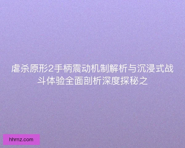 虐杀原形2手柄震动机制解析与沉浸式战斗体验全面剖析深度探秘之