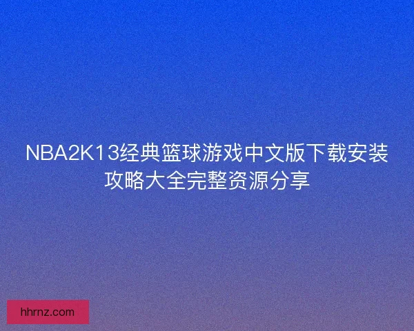 NBA2K13经典篮球游戏中文版下载安装攻略大全完整资源分享