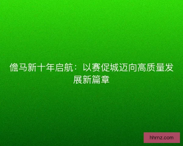 儋马新十年启航：以赛促城迈向高质量发展新篇章