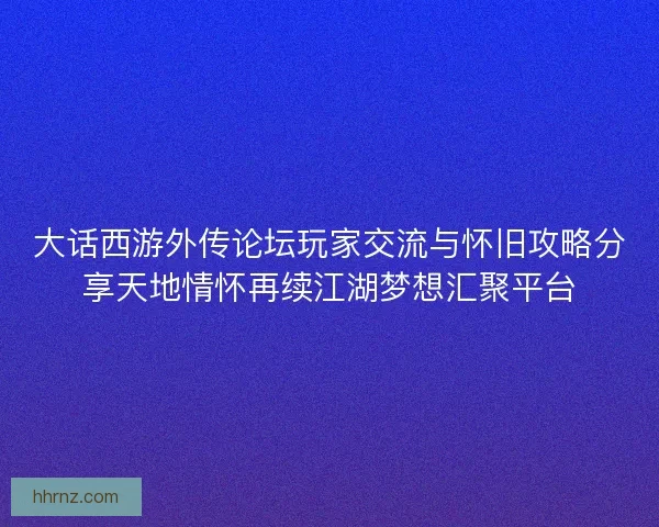大话西游外传论坛玩家交流与怀旧攻略分享天地情怀再续江湖梦想汇聚平台