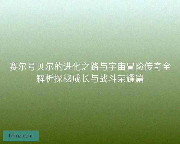 赛尔号贝尔的进化之路与宇宙冒险传奇全解析探秘成长与战斗荣耀篇