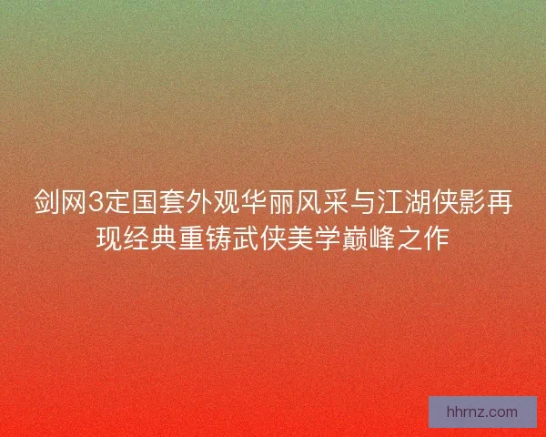 剑网3定国套外观华丽风采与江湖侠影再现经典重铸武侠美学巅峰之作
