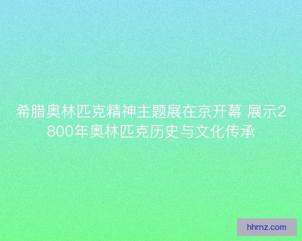希腊奥林匹克精神主题展在京开幕 展示2800年奥林匹克历史与文化传承