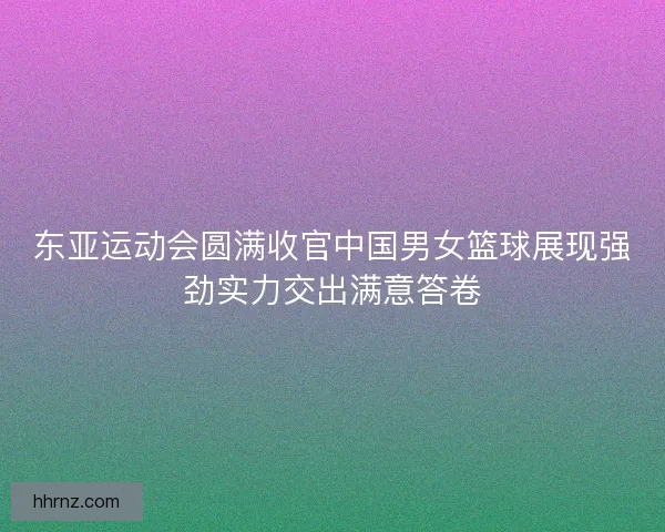 东亚运动会圆满收官中国男女篮球展现强劲实力交出满意答卷