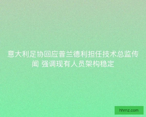 意大利足协回应普兰德利担任技术总监传闻 强调现有人员架构稳定