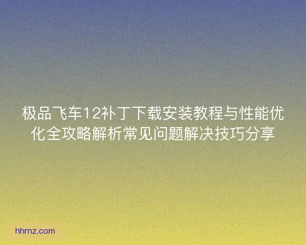 极品飞车12补丁下载安装教程与性能优化全攻略解析常见问题解决技巧分享