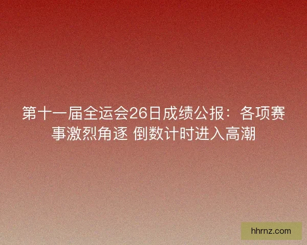 第十一届全运会26日成绩公报：各项赛事激烈角逐 倒数计时进入高潮