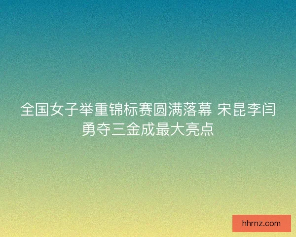 全国女子举重锦标赛圆满落幕 宋昆李闫勇夺三金成最大亮点