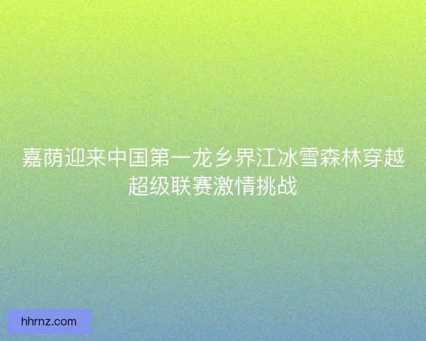 嘉荫迎来中国第一龙乡界江冰雪森林穿越超级联赛激情挑战