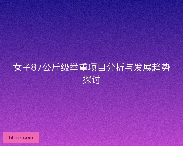 女子87公斤级举重项目分析与发展趋势探讨