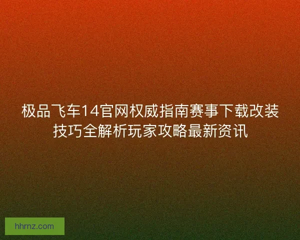 极品飞车14官网权威指南赛事下载改装技巧全解析玩家攻略最新资讯
