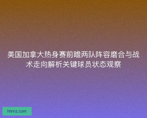 美国加拿大热身赛前瞻两队阵容磨合与战术走向解析关键球员状态观察