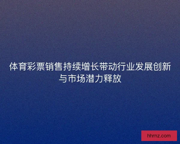 体育彩票销售持续增长带动行业发展创新与市场潜力释放