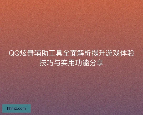 QQ炫舞辅助工具全面解析提升游戏体验技巧与实用功能分享