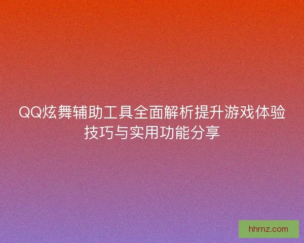 QQ炫舞辅助工具全面解析提升游戏体验技巧与实用功能分享