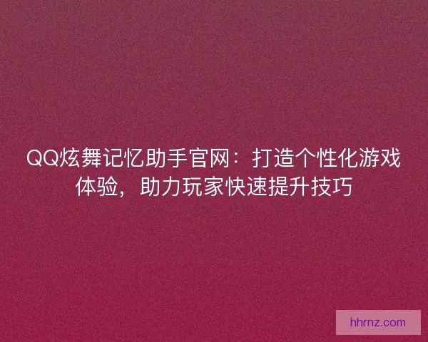 QQ炫舞记忆助手官网：打造个性化游戏体验，助力玩家快速提升技巧