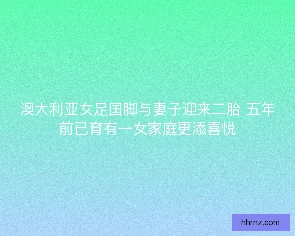澳大利亚女足国脚与妻子迎来二胎 五年前已育有一女家庭更添喜悦