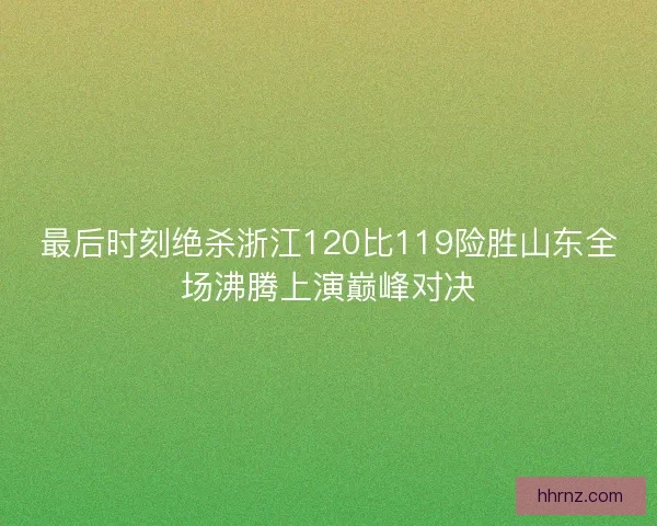 最后时刻绝杀浙江120比119险胜山东全场沸腾上演巅峰对决