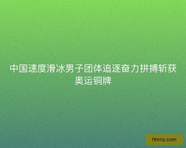 中国速度滑冰男子团体追逐奋力拼搏斩获奥运铜牌