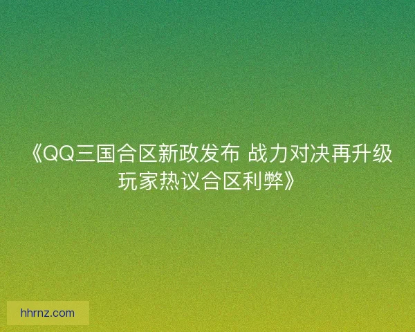 《QQ三国合区新政发布 战力对决再升级 玩家热议合区利弊》