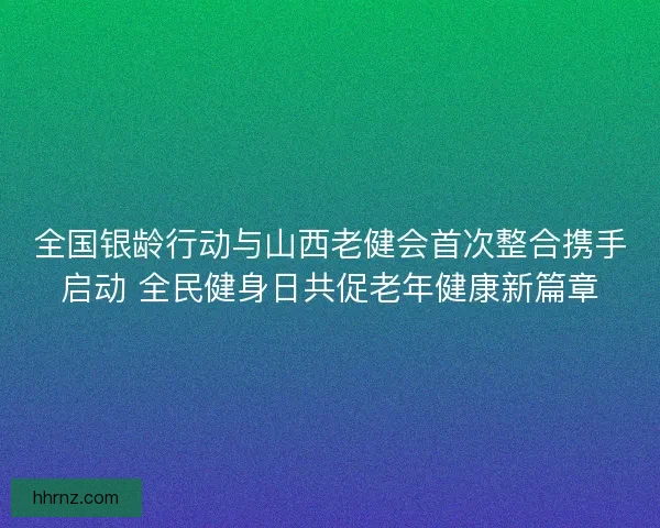 全国银龄行动与山西老健会首次整合携手启动 全民健身日共促老年健康新篇章