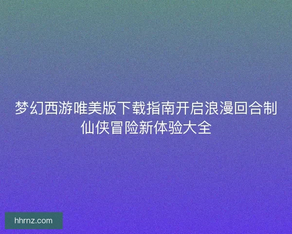 梦幻西游唯美版下载指南开启浪漫回合制仙侠冒险新体验大全